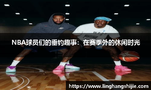 NBA球员们的垂钓趣事：在赛季外的休闲时光