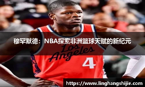 穆罕默德：NBA探索非洲篮球天赋的新纪元